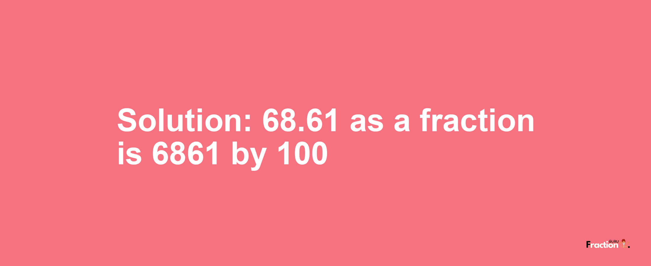 Solution:68.61 as a fraction is 6861/100